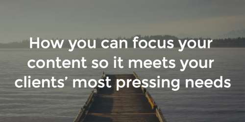 #6 How you can focus your content so it meets your clients’ most pressing needs
